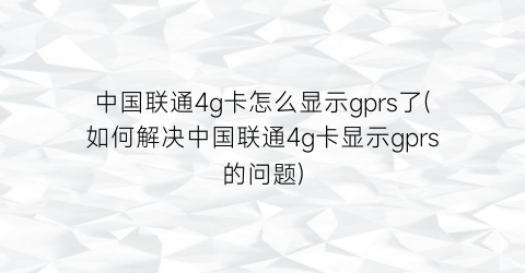 中国联通4g卡怎么显示gprs了(如何解决中国联通4g卡显示gprs的问题)