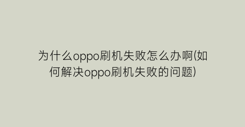 “为什么oppo刷机失败怎么办啊(如何解决oppo刷机失败的问题)