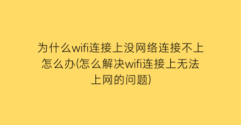 为什么wifi连接上没网络连接不上怎么办(怎么解决wifi连接上无法上网的问题)