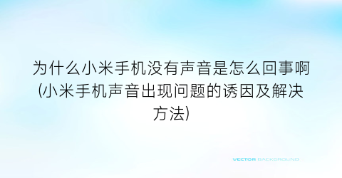 为什么小米手机没有声音是怎么回事啊(小米手机声音出现问题的诱因及解决方法)