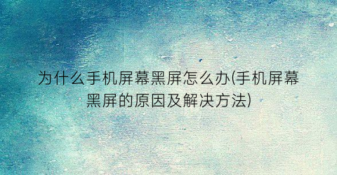 “为什么手机屏幕黑屏怎么办(手机屏幕黑屏的原因及解决方法)