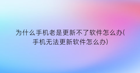 “为什么手机老是更新不了软件怎么办(手机无法更新软件怎么办)