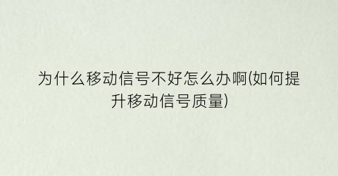 为什么移动信号不好怎么办啊(如何提升移动信号质量)