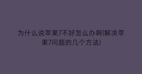 为什么说苹果7不好怎么办啊(解决苹果7问题的几个方法)