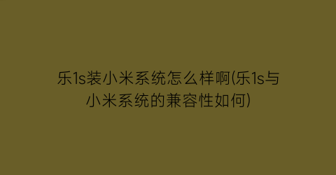 “乐1s装小米系统怎么样啊(乐1s与小米系统的兼容性如何)