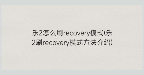 乐2怎么刷recovery模式(乐2刷recovery模式方法介绍)