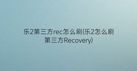 “乐2第三方rec怎么刷(乐2怎么刷第三方Recovery)