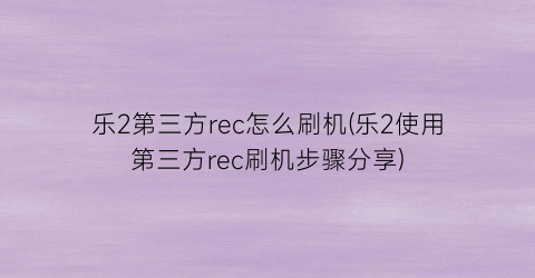 “乐2第三方rec怎么刷机(乐2使用第三方rec刷机步骤分享)