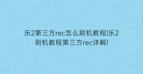 乐2第三方rec怎么刷机教程(乐2刷机教程第三方rec详解)