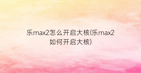 乐max2怎么开启大核(乐max2如何开启大核)