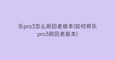 乐pro3怎么刷回老版本(如何将乐pro3刷回老版本)