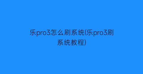 乐pro3怎么刷系统(乐pro3刷系统教程)