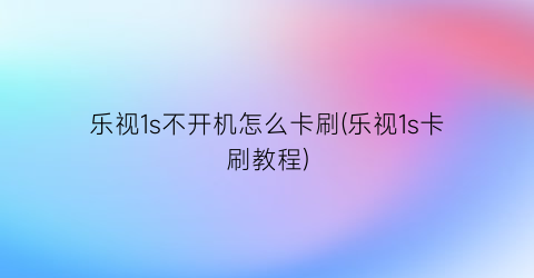 乐视1s不开机怎么卡刷(乐视1s卡刷教程)