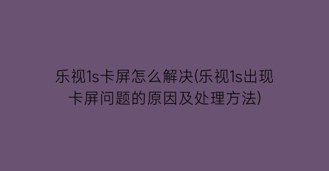 乐视1s卡屏怎么解决(乐视1s出现卡屏问题的原因及处理方法)