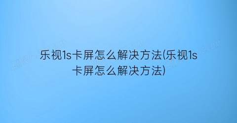 乐视1s卡屏怎么解决方法(乐视1s卡屏怎么解决方法)