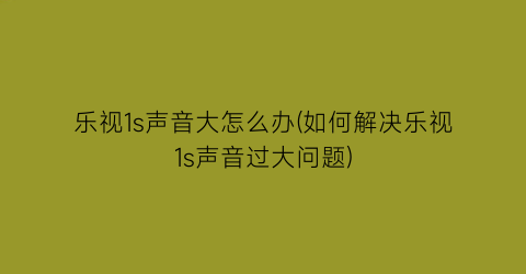 “乐视1s声音大怎么办(如何解决乐视1s声音过大问题)