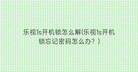 “乐视1s开机锁怎么解(乐视1s开机锁忘记密码怎么办？)