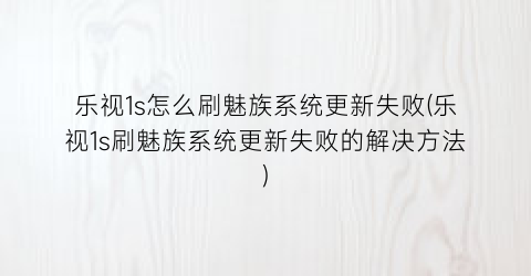 “乐视1s怎么刷魅族系统更新失败(乐视1s刷魅族系统更新失败的解决方法)