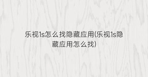 “乐视1s怎么找隐藏应用(乐视1s隐藏应用怎么找)