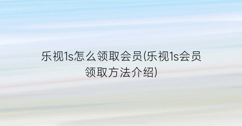 乐视1s怎么领取会员(乐视1s会员领取方法介绍)