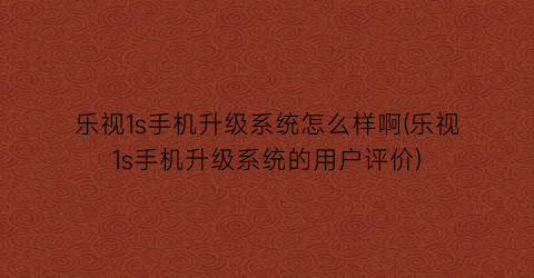 “乐视1s手机升级系统怎么样啊(乐视1s手机升级系统的用户评价)