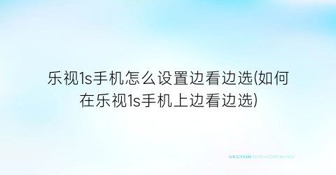 “乐视1s手机怎么设置边看边选(如何在乐视1s手机上边看边选)