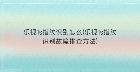 乐视1s指纹识别怎么(乐视1s指纹识别故障排查方法)