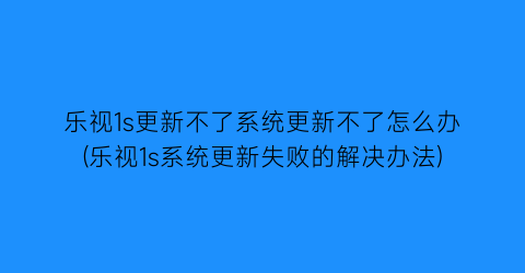 乐视1s更新不了系统更新不了怎么办(乐视1s系统更新失败的解决办法)