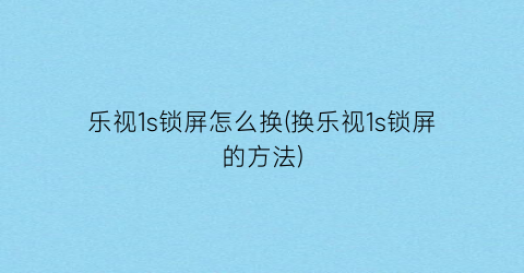 “乐视1s锁屏怎么换(换乐视1s锁屏的方法)