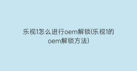 乐视1怎么进行oem解锁(乐视1的oem解锁方法)