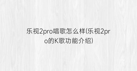 乐视2pro唱歌怎么样(乐视2pro的K歌功能介绍)