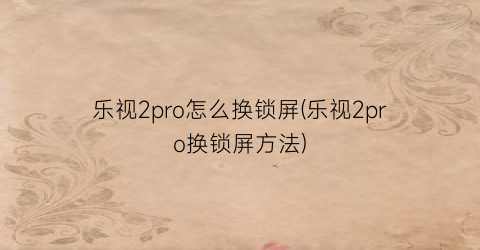 乐视2pro怎么换锁屏(乐视2pro换锁屏方法)