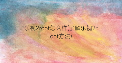 乐视2root怎么样(了解乐视2root方法)