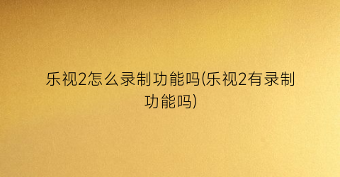 “乐视2怎么录制功能吗(乐视2有录制功能吗)