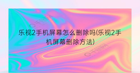 “乐视2手机屏幕怎么删除吗(乐视2手机屏幕删除方法)