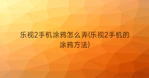 “乐视2手机涂鸦怎么弄(乐视2手机的涂鸦方法)