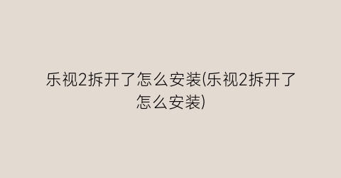 乐视2拆开了怎么安装(乐视2拆开了怎么安装)