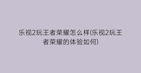 “乐视2玩王者荣耀怎么样(乐视2玩王者荣耀的体验如何)
