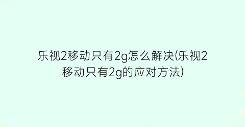 乐视2移动只有2g怎么解决(乐视2移动只有2g的应对方法)