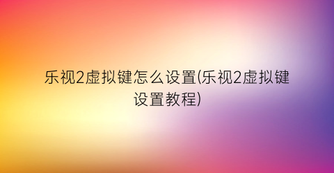 “乐视2虚拟键怎么设置(乐视2虚拟键设置教程)