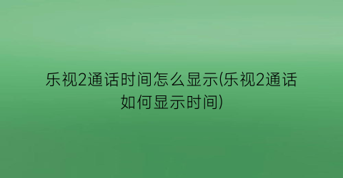 乐视2通话时间怎么显示(乐视2通话如何显示时间)