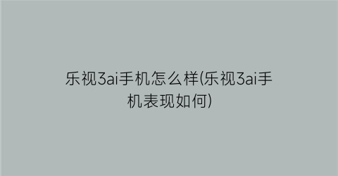 乐视3ai手机怎么样(乐视3ai手机表现如何)