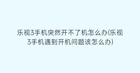 乐视3手机突然开不了机怎么办(乐视3手机遇到开机问题该怎么办)