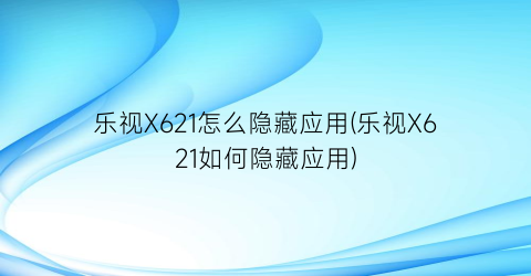 乐视X621怎么隐藏应用(乐视X621如何隐藏应用)