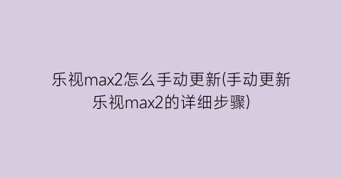 乐视max2怎么手动更新(手动更新乐视max2的详细步骤)