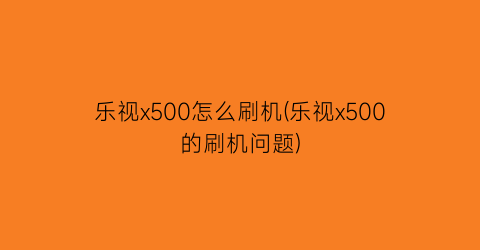 乐视x500怎么刷机(乐视x500的刷机问题)