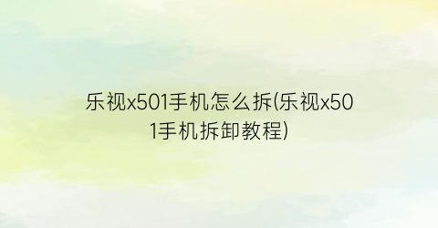 “乐视x501手机怎么拆(乐视x501手机拆卸教程)