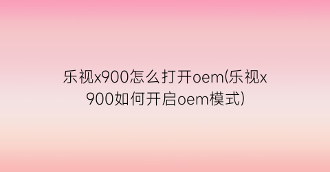 “乐视x900怎么打开oem(乐视x900如何开启oem模式)