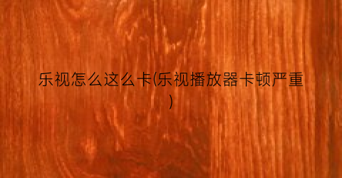 乐视怎么这么卡(乐视播放器卡顿严重)