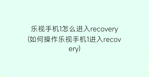 乐视手机1怎么进入recovery(如何操作乐视手机1进入recovery)